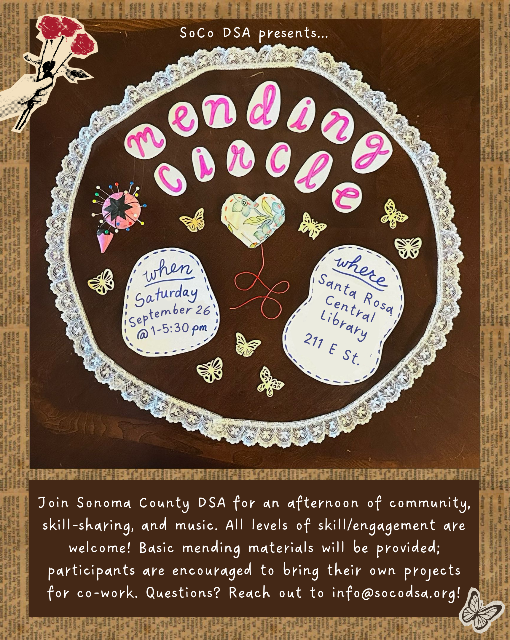 Mending Circle: Saturday, September 26 @ 1-5:30pm at the Santa Rosa Central Library, 211 E St. Join Sonoma County DSA for an afternoon of community, skill-sharing, and music. All levels of skill/engagement are welcome! Basic mending materials will be provided; participants are encouraged to bring their own projects for co-work. Questions? Reach out to info@socodsa.org!